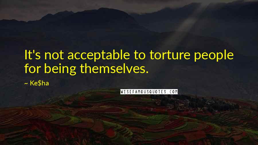 Ke$ha Quotes: It's not acceptable to torture people for being themselves.