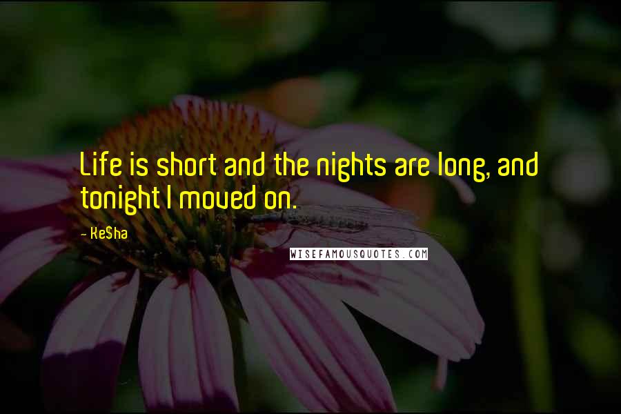 Ke$ha Quotes: Life is short and the nights are long, and tonight I moved on.