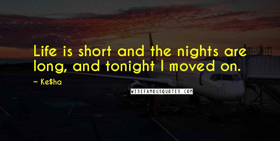 Ke$ha Quotes: Life is short and the nights are long, and tonight I moved on.