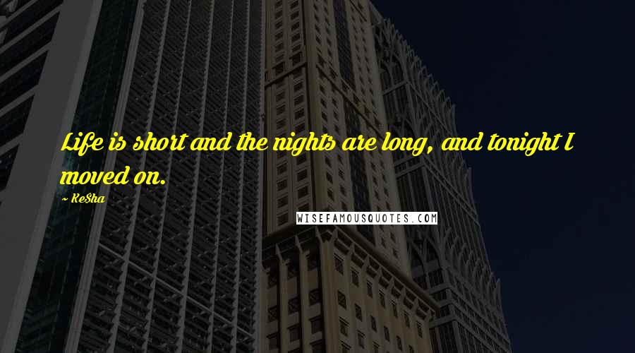 Ke$ha Quotes: Life is short and the nights are long, and tonight I moved on.