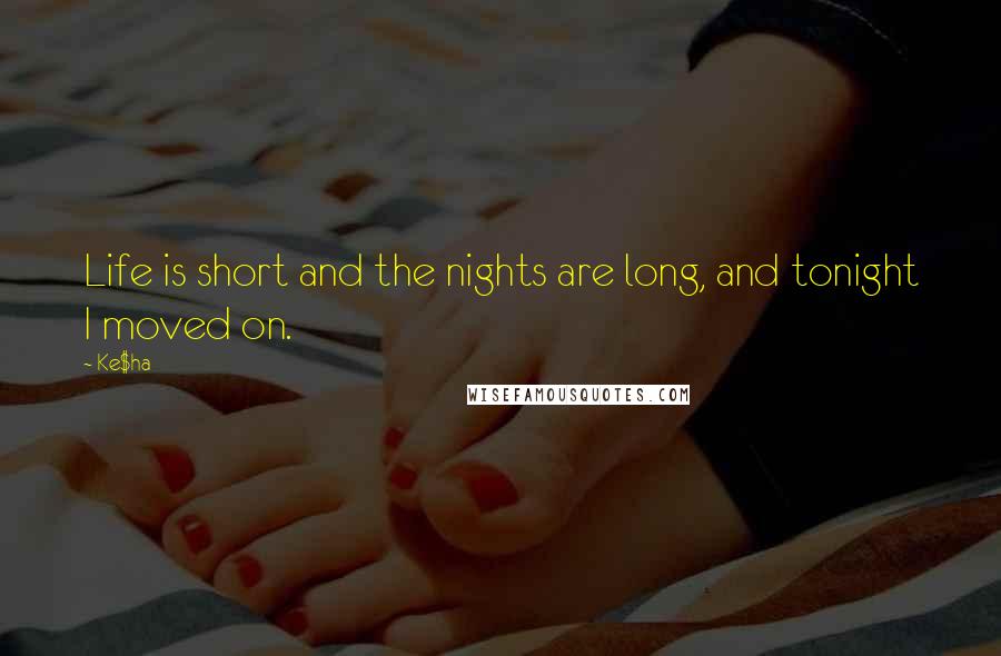 Ke$ha Quotes: Life is short and the nights are long, and tonight I moved on.