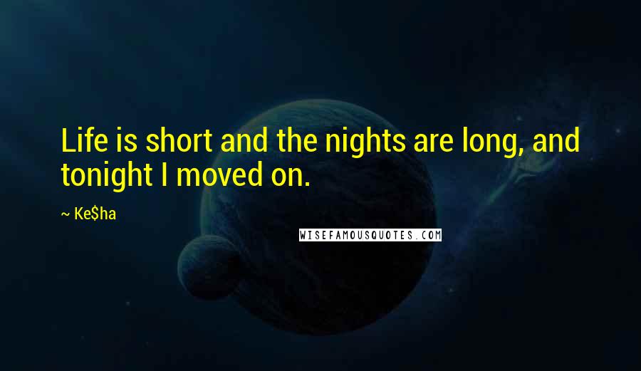 Ke$ha Quotes: Life is short and the nights are long, and tonight I moved on.