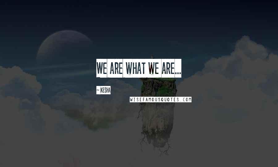 Ke$ha Quotes: We are what we are...