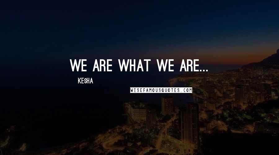 Ke$ha Quotes: We are what we are...