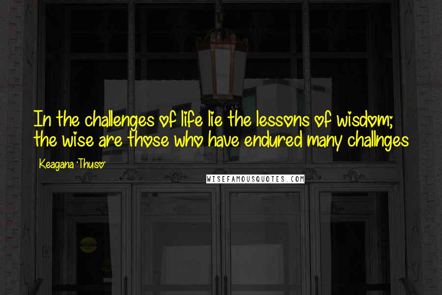 Keagana 'Thuso' Quotes: In the challenges of life lie the lessons of wisdom; the wise are those who have endured many challnges