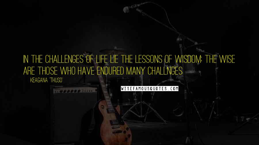 Keagana 'Thuso' Quotes: In the challenges of life lie the lessons of wisdom; the wise are those who have endured many challnges