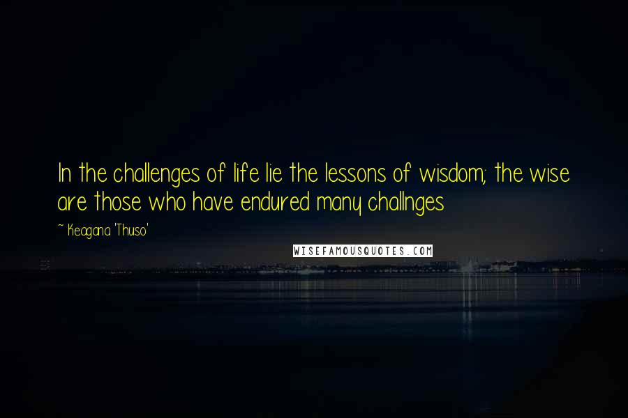 Keagana 'Thuso' Quotes: In the challenges of life lie the lessons of wisdom; the wise are those who have endured many challnges