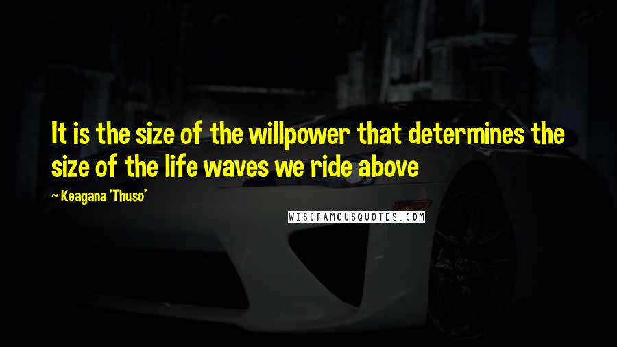 Keagana 'Thuso' Quotes: It is the size of the willpower that determines the size of the life waves we ride above
