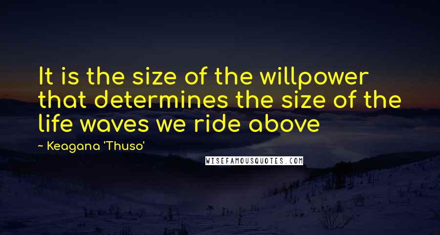 Keagana 'Thuso' Quotes: It is the size of the willpower that determines the size of the life waves we ride above