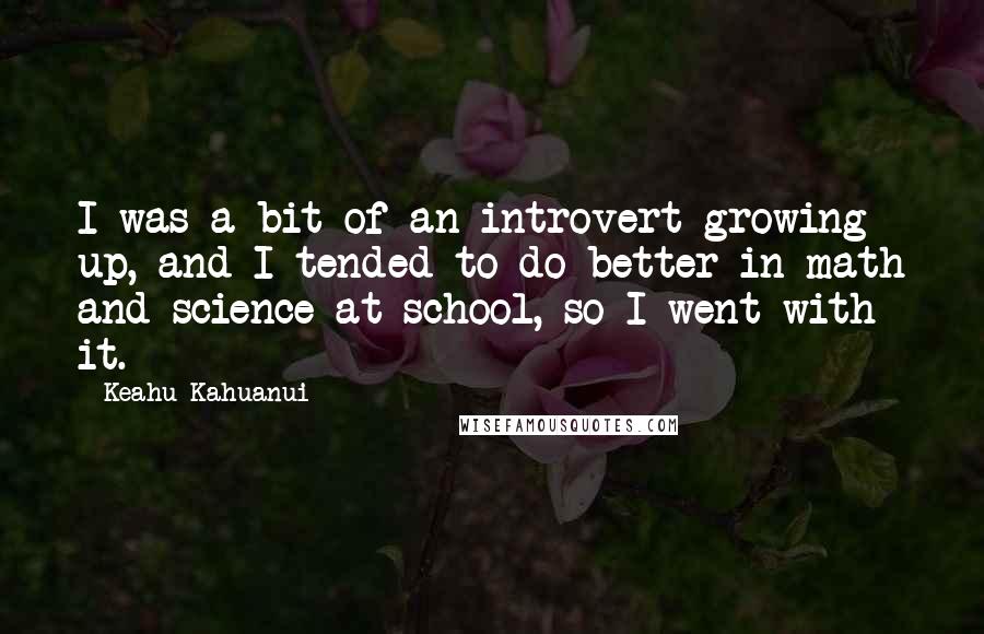 Keahu Kahuanui Quotes: I was a bit of an introvert growing up, and I tended to do better in math and science at school, so I went with it.