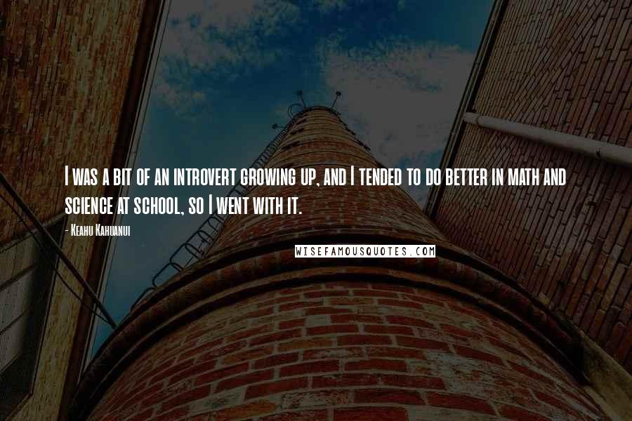 Keahu Kahuanui Quotes: I was a bit of an introvert growing up, and I tended to do better in math and science at school, so I went with it.