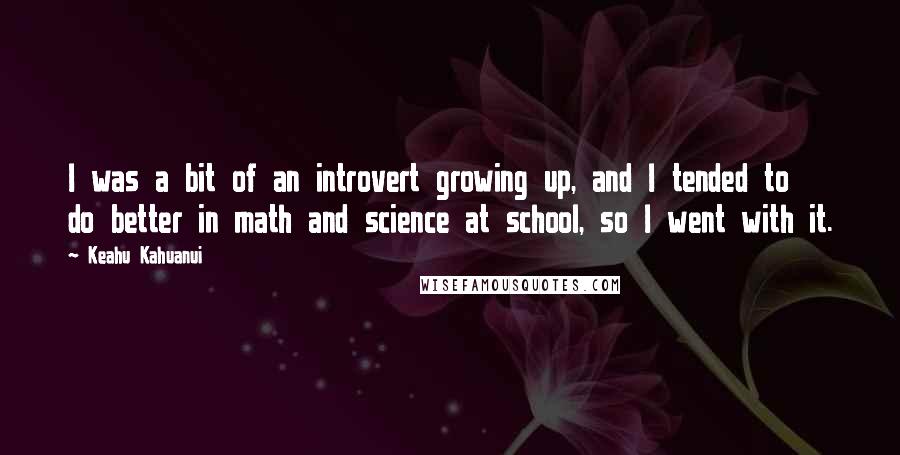 Keahu Kahuanui Quotes: I was a bit of an introvert growing up, and I tended to do better in math and science at school, so I went with it.