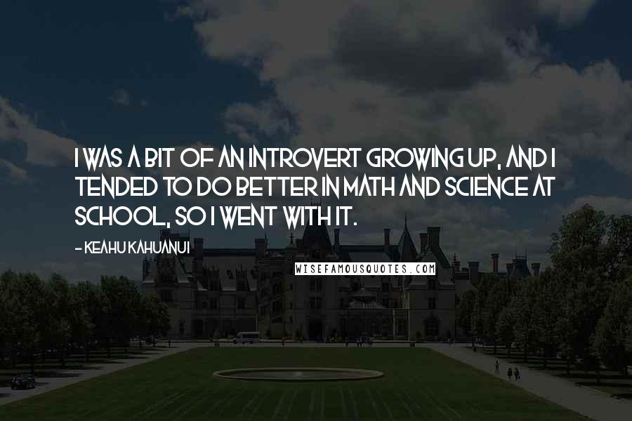 Keahu Kahuanui Quotes: I was a bit of an introvert growing up, and I tended to do better in math and science at school, so I went with it.