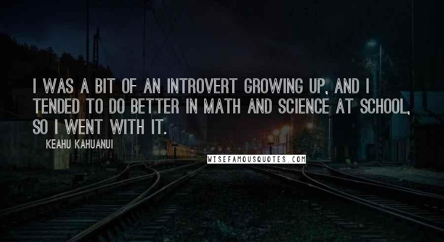 Keahu Kahuanui Quotes: I was a bit of an introvert growing up, and I tended to do better in math and science at school, so I went with it.