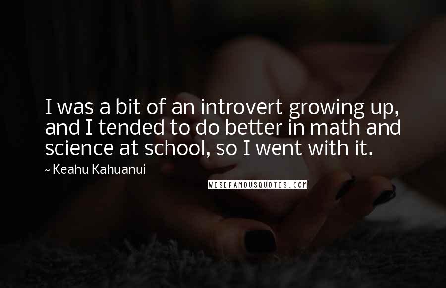 Keahu Kahuanui Quotes: I was a bit of an introvert growing up, and I tended to do better in math and science at school, so I went with it.