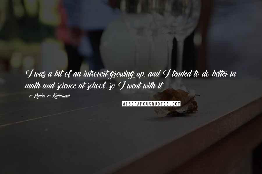 Keahu Kahuanui Quotes: I was a bit of an introvert growing up, and I tended to do better in math and science at school, so I went with it.