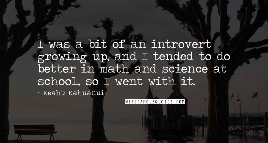 Keahu Kahuanui Quotes: I was a bit of an introvert growing up, and I tended to do better in math and science at school, so I went with it.