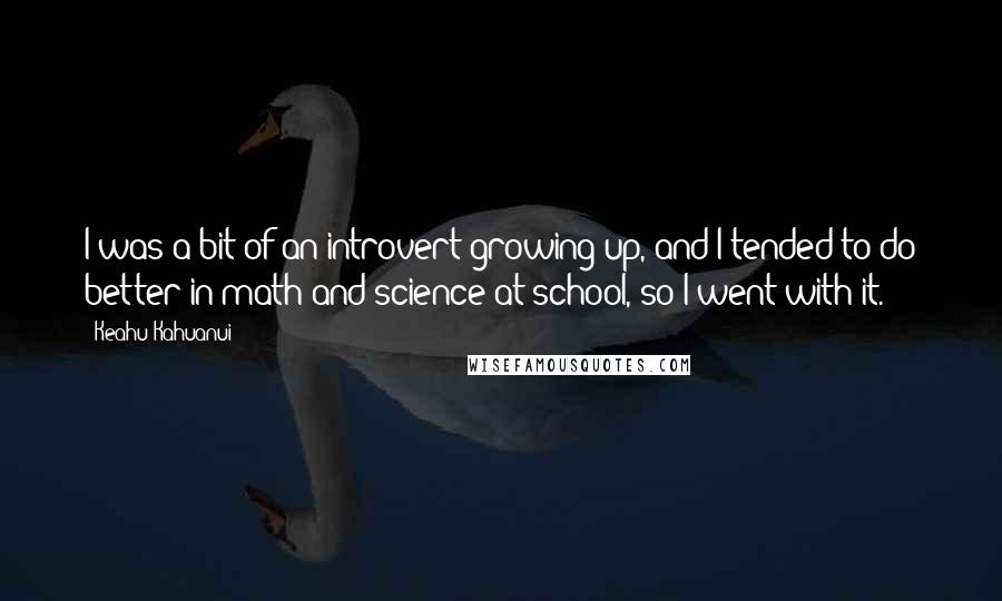 Keahu Kahuanui Quotes: I was a bit of an introvert growing up, and I tended to do better in math and science at school, so I went with it.