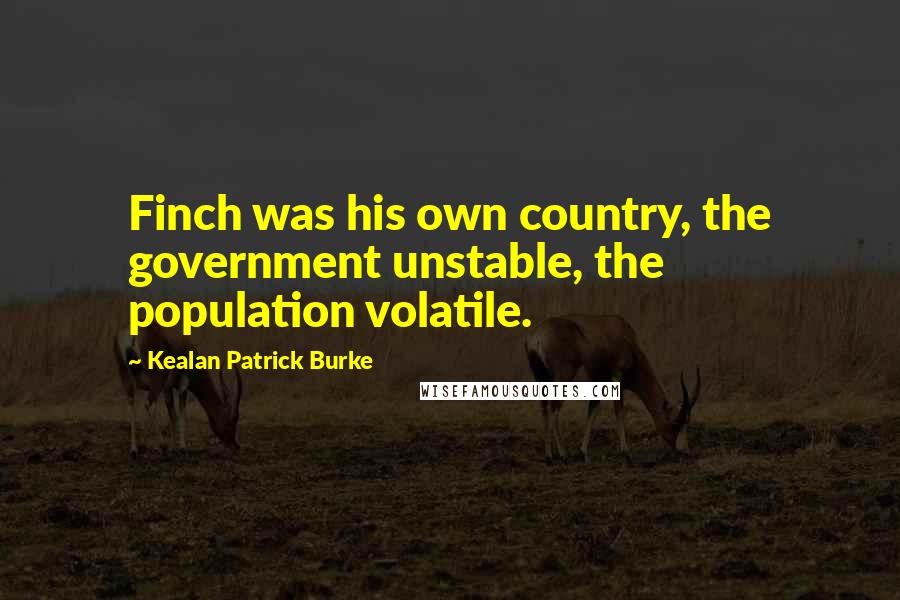 Kealan Patrick Burke Quotes: Finch was his own country, the government unstable, the population volatile.