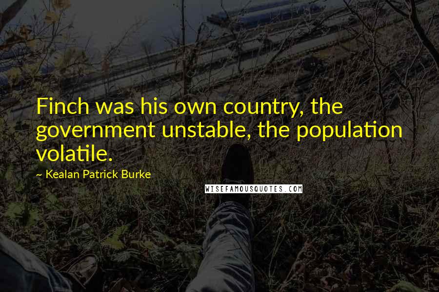 Kealan Patrick Burke Quotes: Finch was his own country, the government unstable, the population volatile.