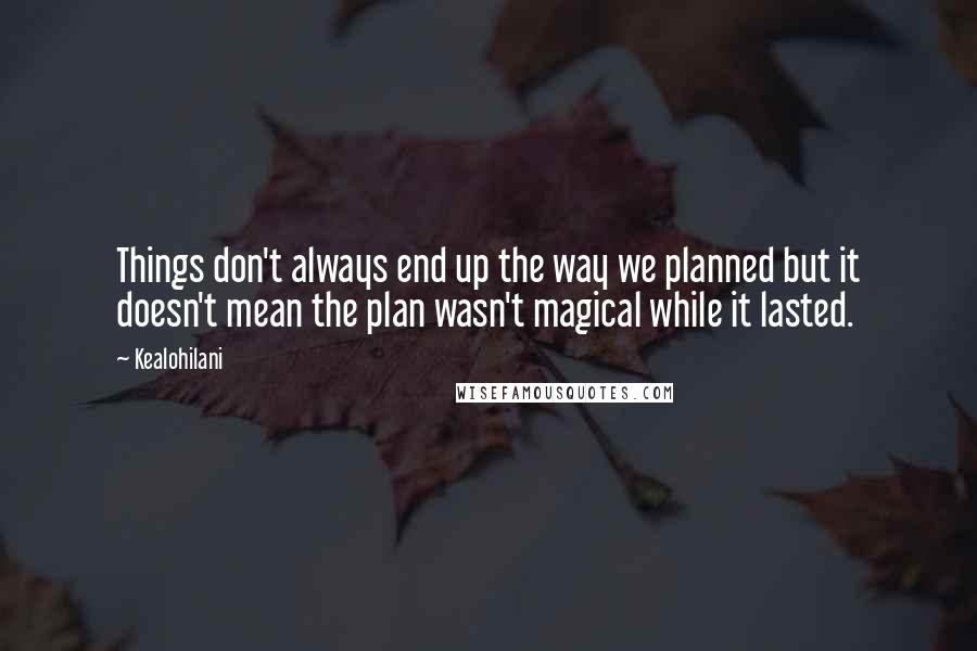 Kealohilani Quotes: Things don't always end up the way we planned but it doesn't mean the plan wasn't magical while it lasted.