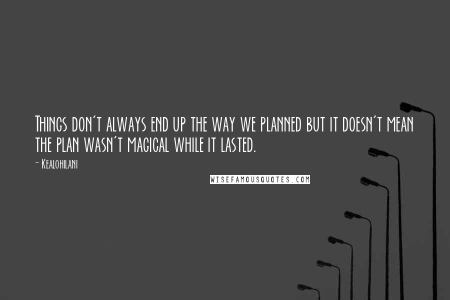 Kealohilani Quotes: Things don't always end up the way we planned but it doesn't mean the plan wasn't magical while it lasted.