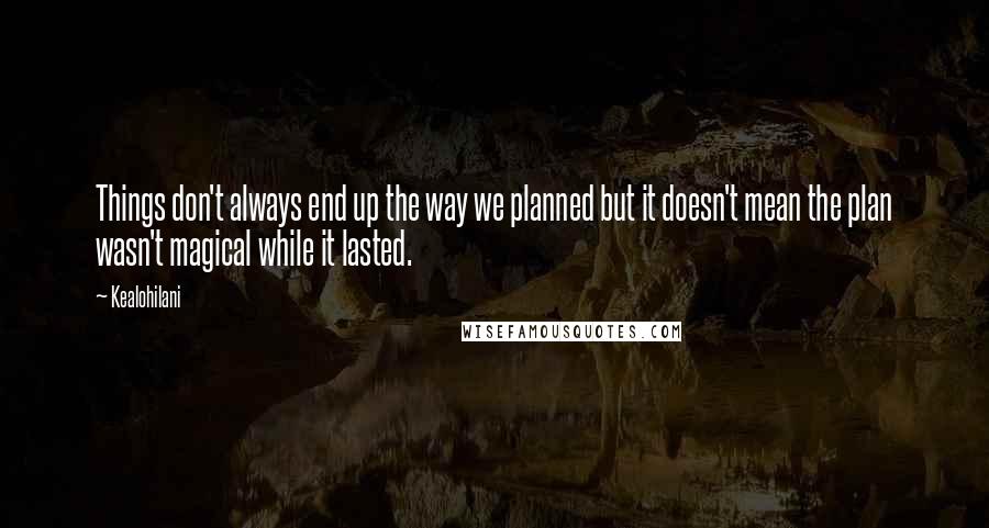 Kealohilani Quotes: Things don't always end up the way we planned but it doesn't mean the plan wasn't magical while it lasted.