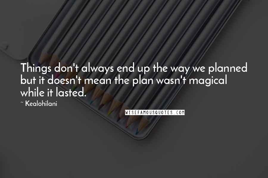 Kealohilani Quotes: Things don't always end up the way we planned but it doesn't mean the plan wasn't magical while it lasted.