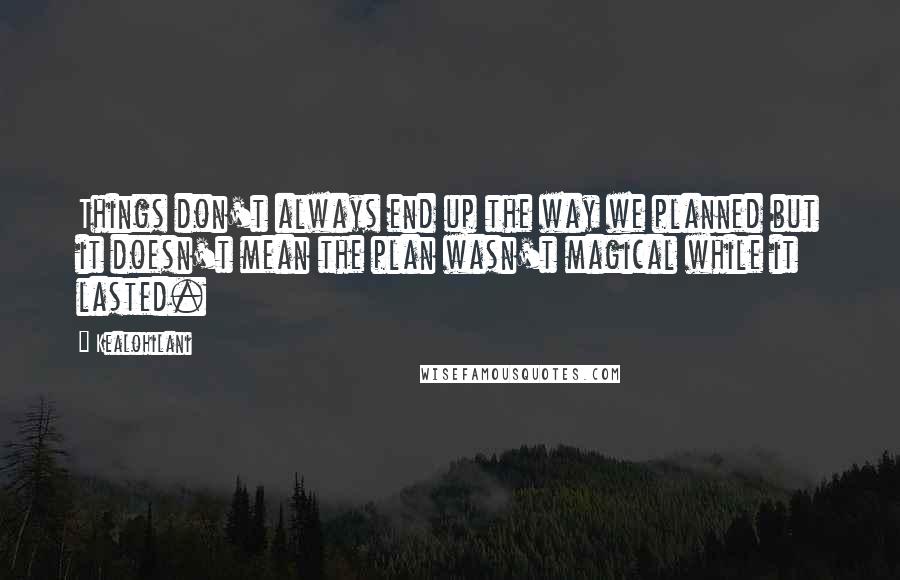 Kealohilani Quotes: Things don't always end up the way we planned but it doesn't mean the plan wasn't magical while it lasted.