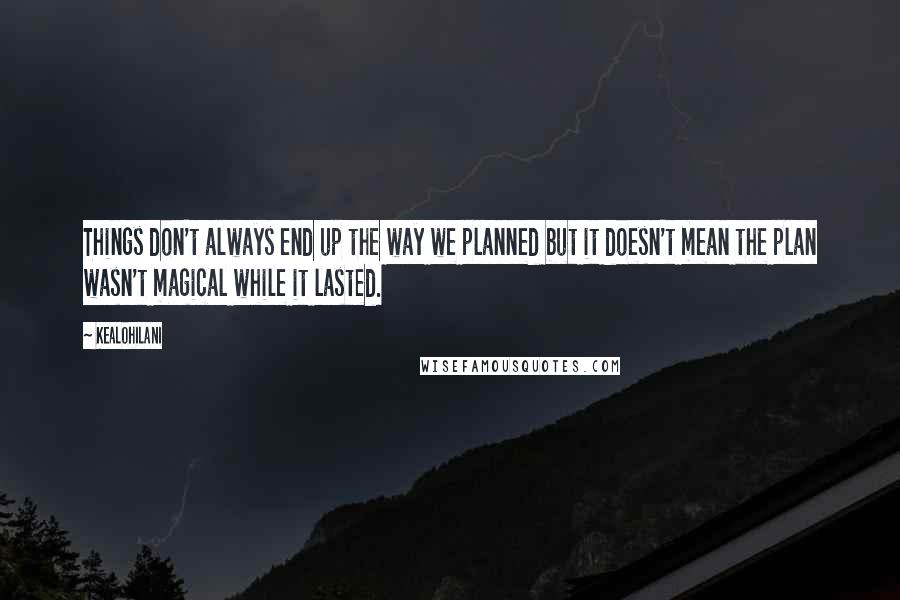 Kealohilani Quotes: Things don't always end up the way we planned but it doesn't mean the plan wasn't magical while it lasted.