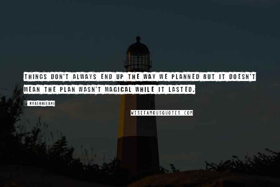 Kealohilani Quotes: Things don't always end up the way we planned but it doesn't mean the plan wasn't magical while it lasted.