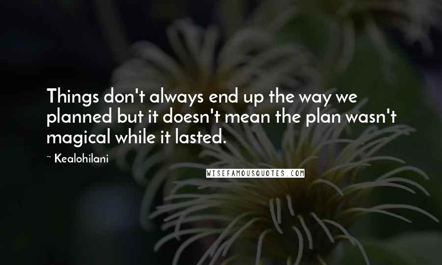 Kealohilani Quotes: Things don't always end up the way we planned but it doesn't mean the plan wasn't magical while it lasted.