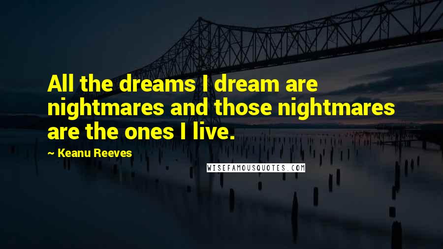 Keanu Reeves Quotes: All the dreams I dream are nightmares and those nightmares are the ones I live.