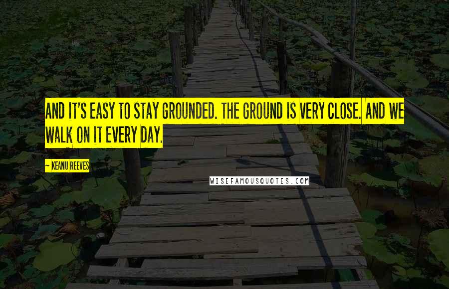 Keanu Reeves Quotes: And it's easy to stay grounded. The ground is very close. And we walk on it every day.