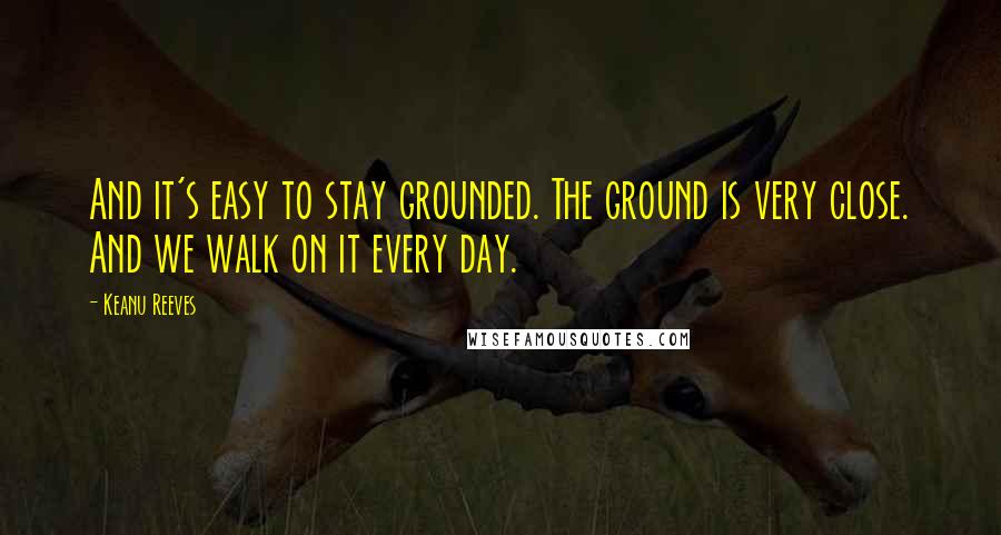 Keanu Reeves Quotes: And it's easy to stay grounded. The ground is very close. And we walk on it every day.