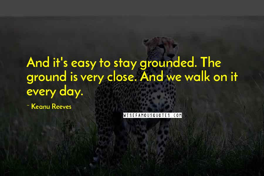 Keanu Reeves Quotes: And it's easy to stay grounded. The ground is very close. And we walk on it every day.