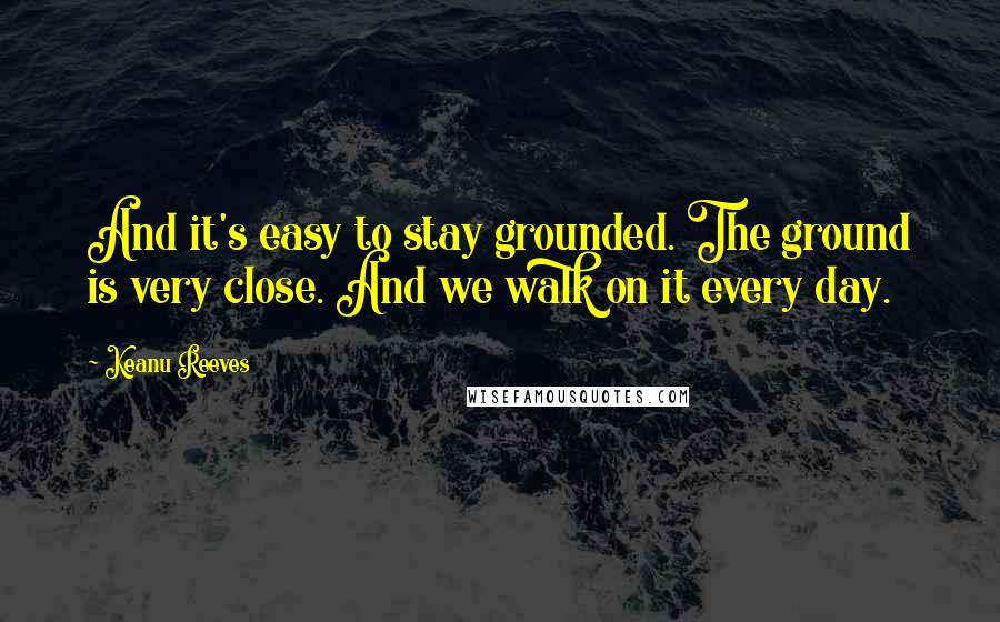 Keanu Reeves Quotes: And it's easy to stay grounded. The ground is very close. And we walk on it every day.