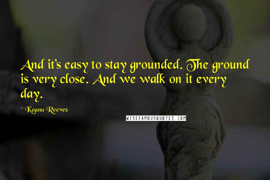 Keanu Reeves Quotes: And it's easy to stay grounded. The ground is very close. And we walk on it every day.