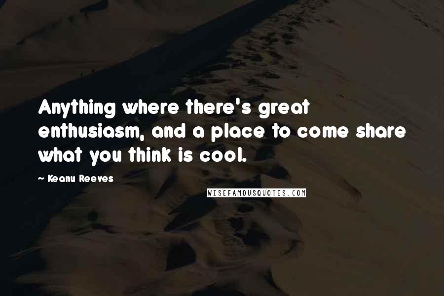Keanu Reeves Quotes: Anything where there's great enthusiasm, and a place to come share what you think is cool.