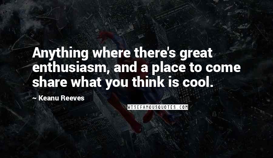 Keanu Reeves Quotes: Anything where there's great enthusiasm, and a place to come share what you think is cool.