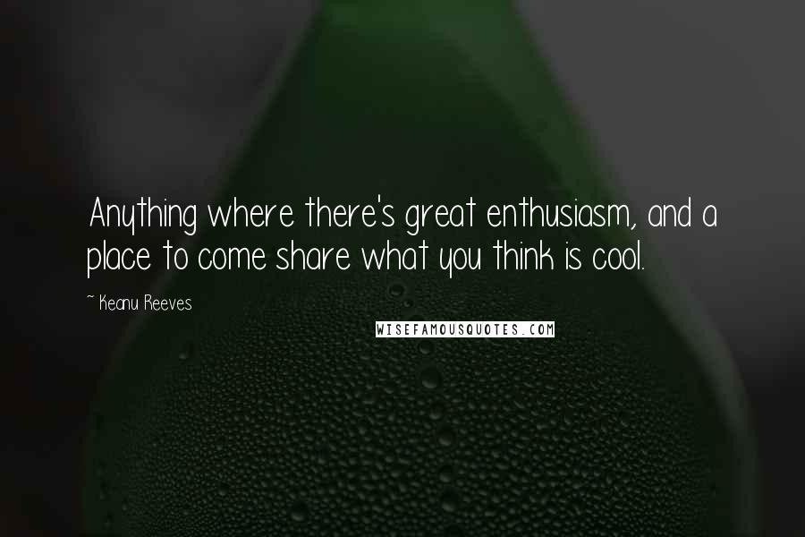 Keanu Reeves Quotes: Anything where there's great enthusiasm, and a place to come share what you think is cool.