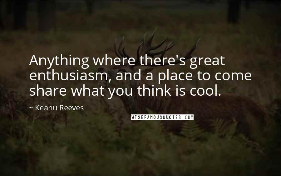 Keanu Reeves Quotes: Anything where there's great enthusiasm, and a place to come share what you think is cool.