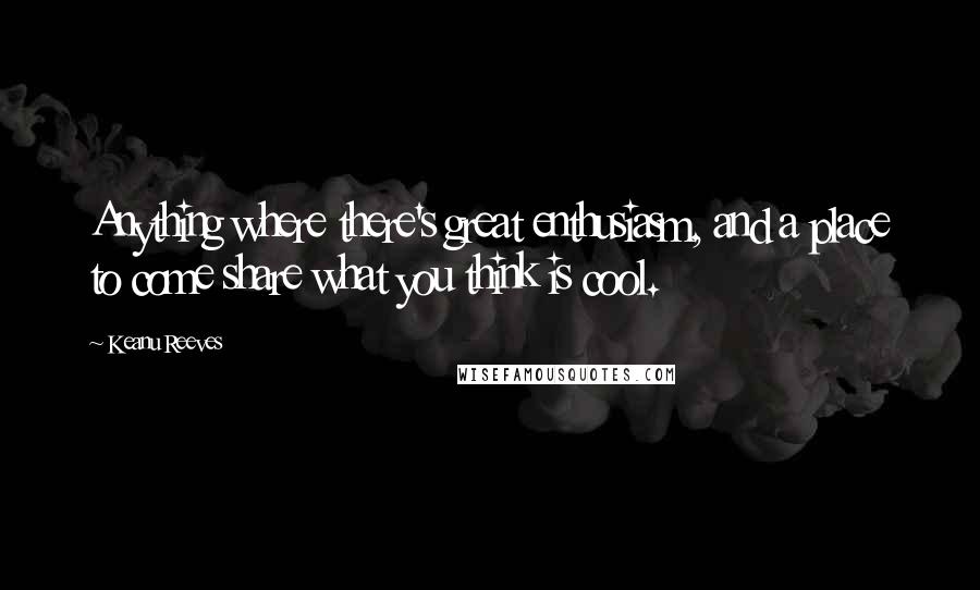 Keanu Reeves Quotes: Anything where there's great enthusiasm, and a place to come share what you think is cool.