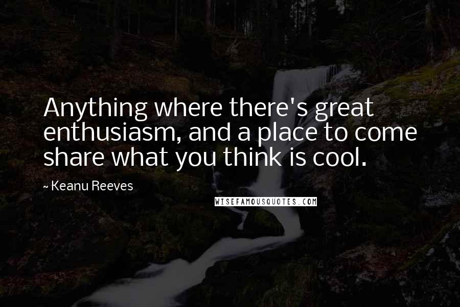 Keanu Reeves Quotes: Anything where there's great enthusiasm, and a place to come share what you think is cool.