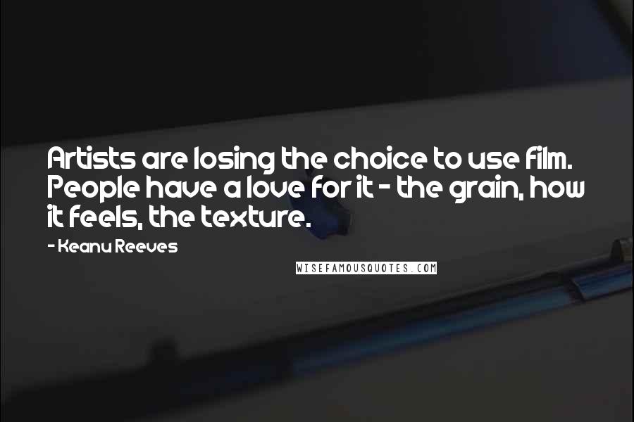 Keanu Reeves Quotes: Artists are losing the choice to use film. People have a love for it - the grain, how it feels, the texture.