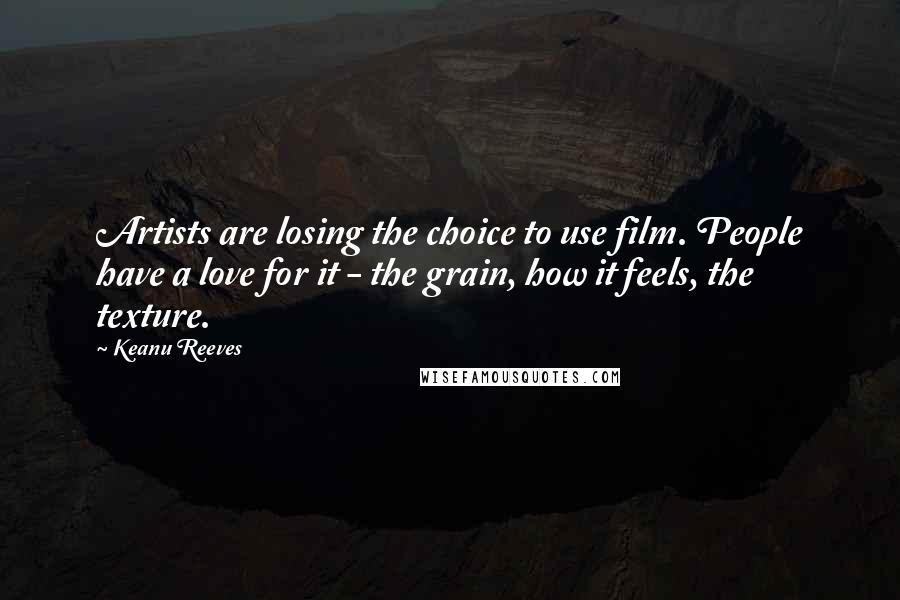 Keanu Reeves Quotes: Artists are losing the choice to use film. People have a love for it - the grain, how it feels, the texture.