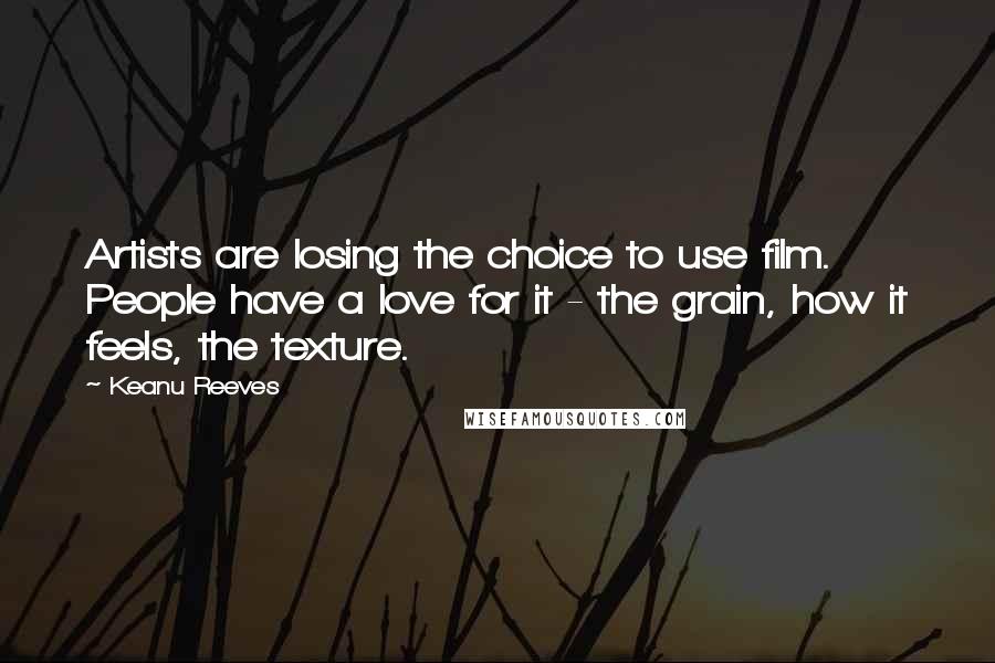 Keanu Reeves Quotes: Artists are losing the choice to use film. People have a love for it - the grain, how it feels, the texture.