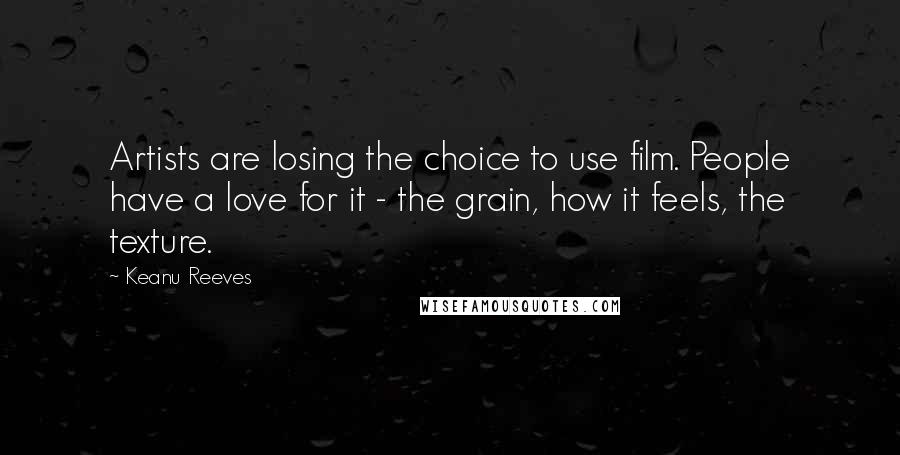 Keanu Reeves Quotes: Artists are losing the choice to use film. People have a love for it - the grain, how it feels, the texture.