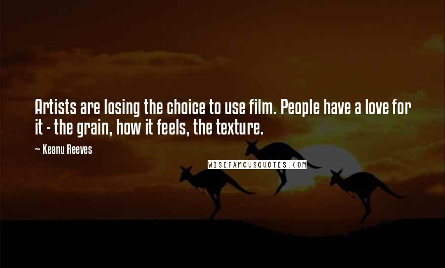 Keanu Reeves Quotes: Artists are losing the choice to use film. People have a love for it - the grain, how it feels, the texture.