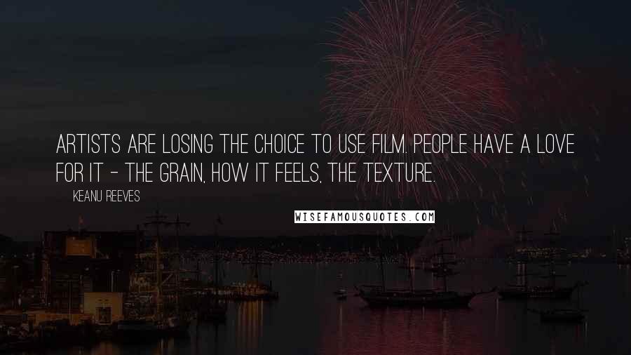 Keanu Reeves Quotes: Artists are losing the choice to use film. People have a love for it - the grain, how it feels, the texture.